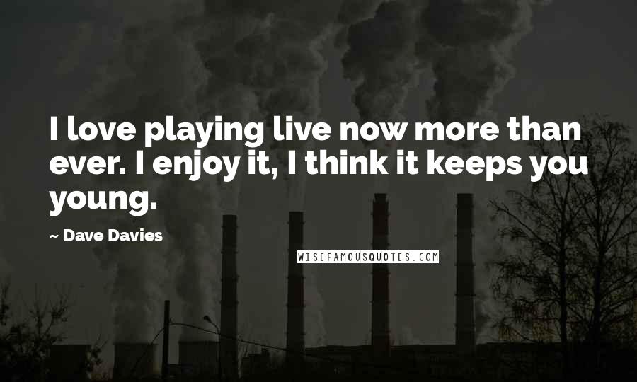 Dave Davies Quotes: I love playing live now more than ever. I enjoy it, I think it keeps you young.