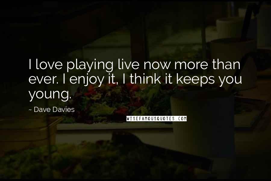 Dave Davies Quotes: I love playing live now more than ever. I enjoy it, I think it keeps you young.