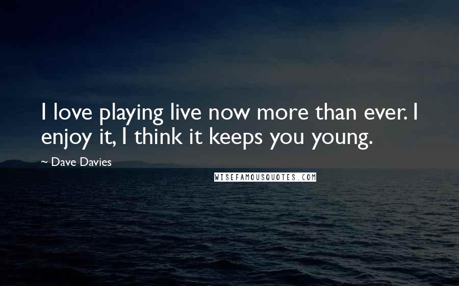 Dave Davies Quotes: I love playing live now more than ever. I enjoy it, I think it keeps you young.