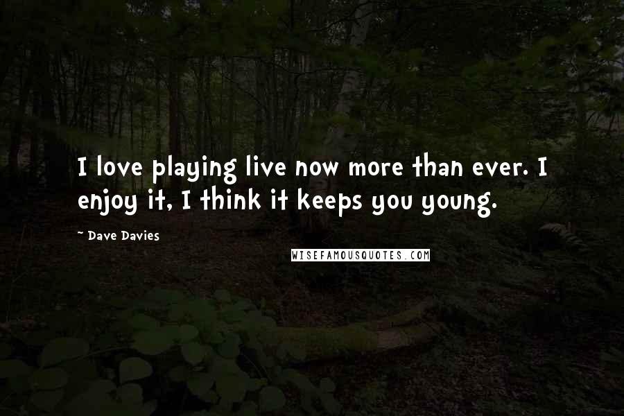 Dave Davies Quotes: I love playing live now more than ever. I enjoy it, I think it keeps you young.