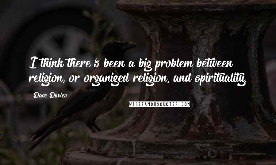 Dave Davies Quotes: I think there's been a big problem between religion, or organized religion, and spirituality.