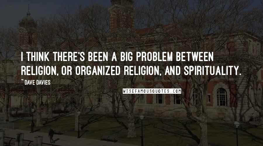 Dave Davies Quotes: I think there's been a big problem between religion, or organized religion, and spirituality.