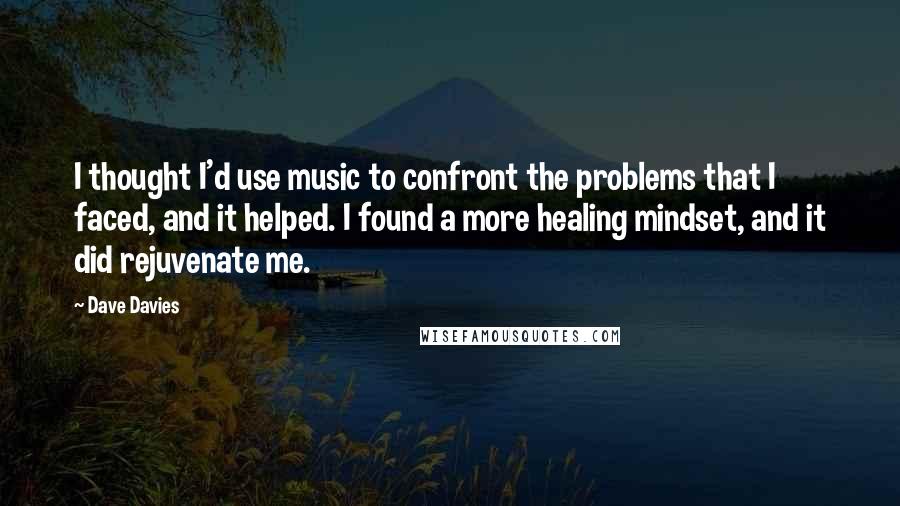 Dave Davies Quotes: I thought I'd use music to confront the problems that I faced, and it helped. I found a more healing mindset, and it did rejuvenate me.