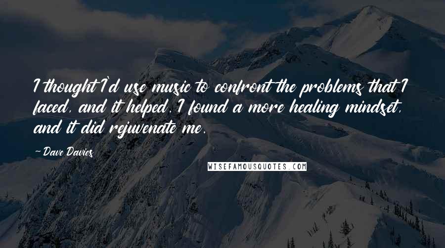 Dave Davies Quotes: I thought I'd use music to confront the problems that I faced, and it helped. I found a more healing mindset, and it did rejuvenate me.