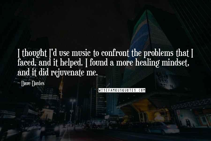 Dave Davies Quotes: I thought I'd use music to confront the problems that I faced, and it helped. I found a more healing mindset, and it did rejuvenate me.