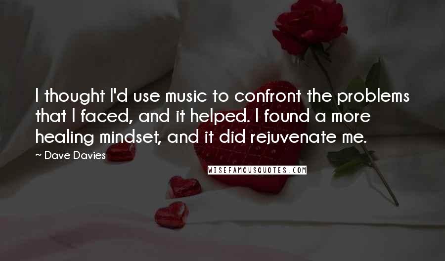 Dave Davies Quotes: I thought I'd use music to confront the problems that I faced, and it helped. I found a more healing mindset, and it did rejuvenate me.