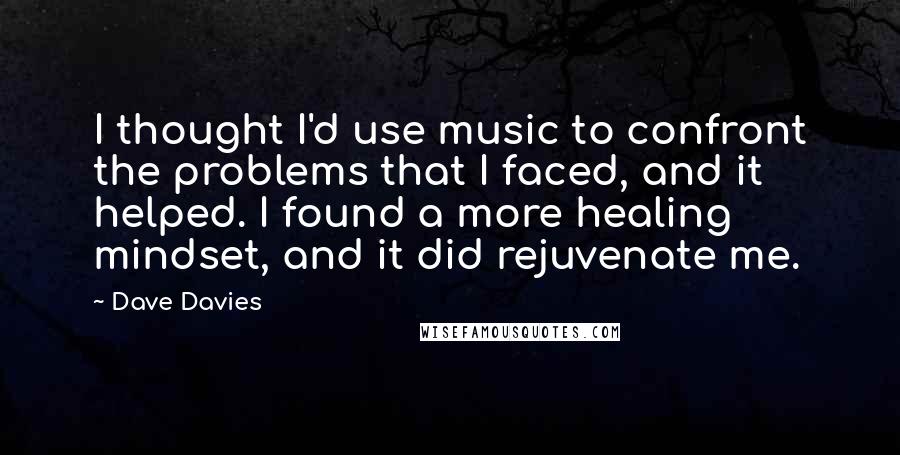 Dave Davies Quotes: I thought I'd use music to confront the problems that I faced, and it helped. I found a more healing mindset, and it did rejuvenate me.