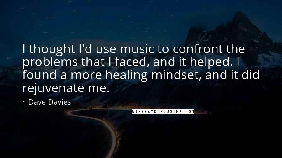 Dave Davies Quotes: I thought I'd use music to confront the problems that I faced, and it helped. I found a more healing mindset, and it did rejuvenate me.