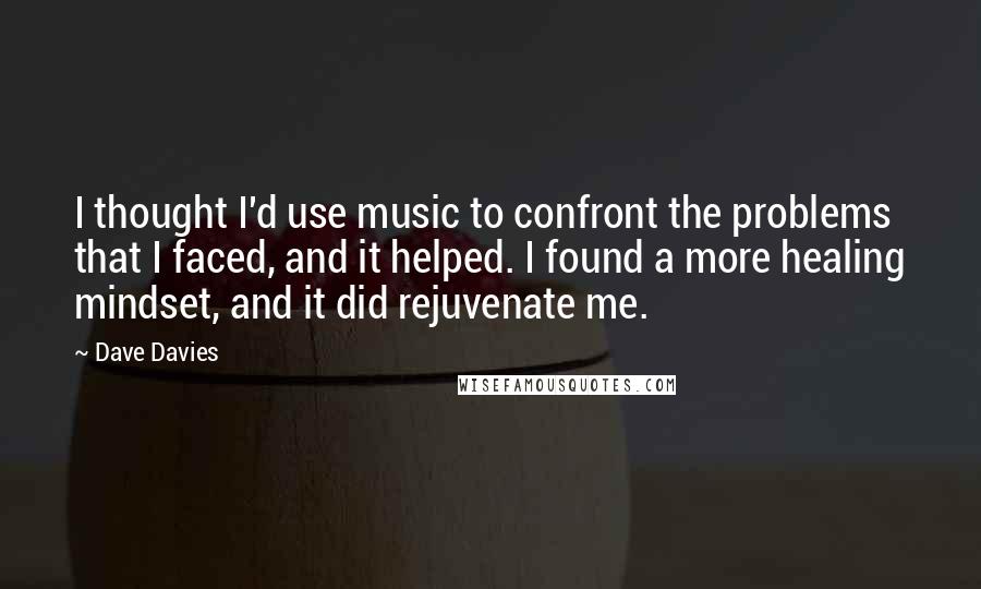 Dave Davies Quotes: I thought I'd use music to confront the problems that I faced, and it helped. I found a more healing mindset, and it did rejuvenate me.