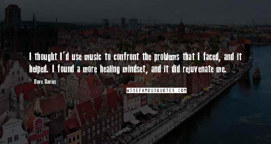 Dave Davies Quotes: I thought I'd use music to confront the problems that I faced, and it helped. I found a more healing mindset, and it did rejuvenate me.