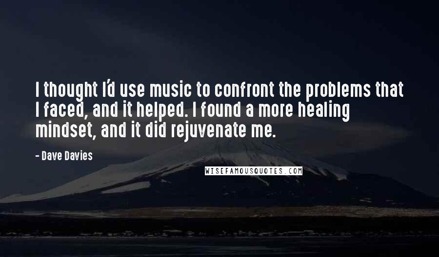 Dave Davies Quotes: I thought I'd use music to confront the problems that I faced, and it helped. I found a more healing mindset, and it did rejuvenate me.