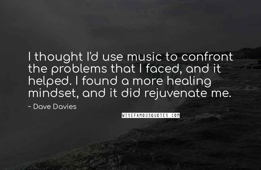Dave Davies Quotes: I thought I'd use music to confront the problems that I faced, and it helped. I found a more healing mindset, and it did rejuvenate me.