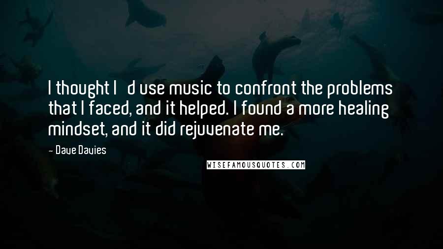 Dave Davies Quotes: I thought I'd use music to confront the problems that I faced, and it helped. I found a more healing mindset, and it did rejuvenate me.