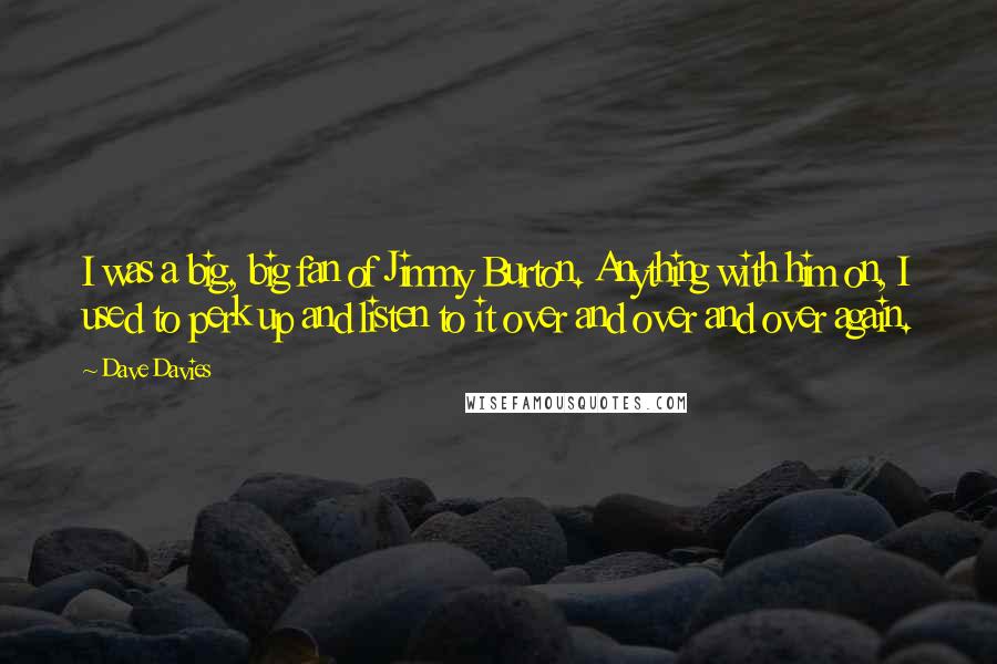 Dave Davies Quotes: I was a big, big fan of Jimmy Burton. Anything with him on, I used to perk up and listen to it over and over and over again.
