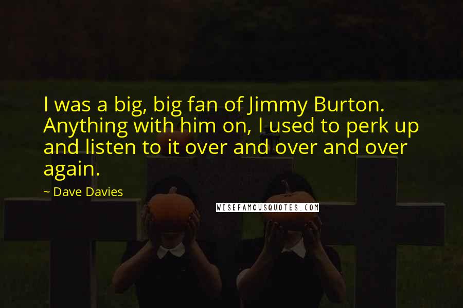 Dave Davies Quotes: I was a big, big fan of Jimmy Burton. Anything with him on, I used to perk up and listen to it over and over and over again.