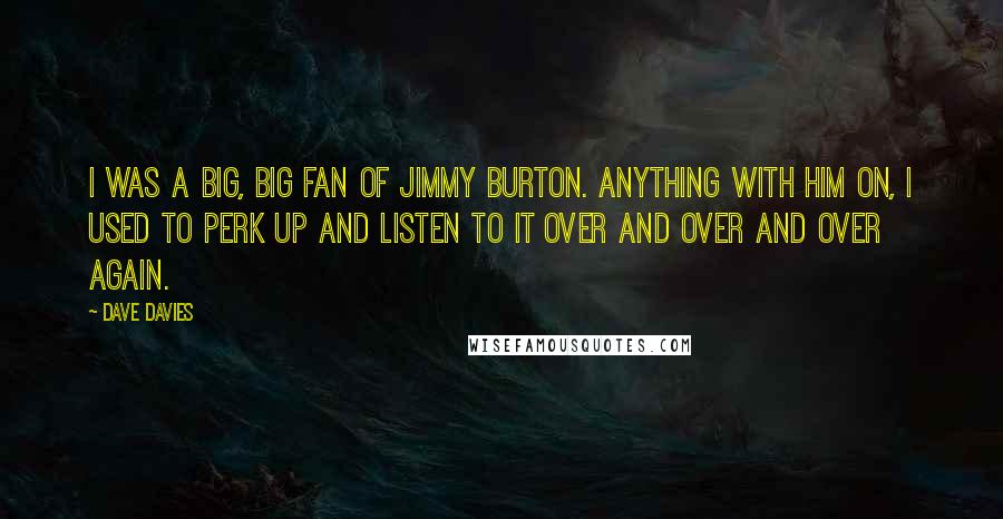 Dave Davies Quotes: I was a big, big fan of Jimmy Burton. Anything with him on, I used to perk up and listen to it over and over and over again.
