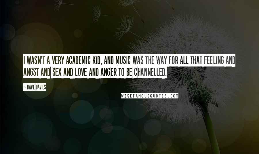Dave Davies Quotes: I wasn't a very academic kid, and music was the way for all that feeling and angst and sex and love and anger to be channelled.