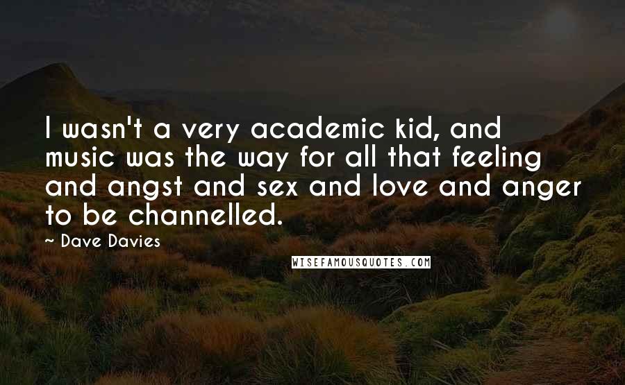 Dave Davies Quotes: I wasn't a very academic kid, and music was the way for all that feeling and angst and sex and love and anger to be channelled.