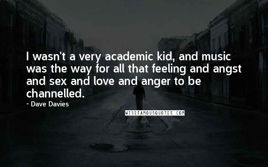Dave Davies Quotes: I wasn't a very academic kid, and music was the way for all that feeling and angst and sex and love and anger to be channelled.