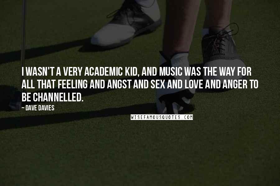 Dave Davies Quotes: I wasn't a very academic kid, and music was the way for all that feeling and angst and sex and love and anger to be channelled.