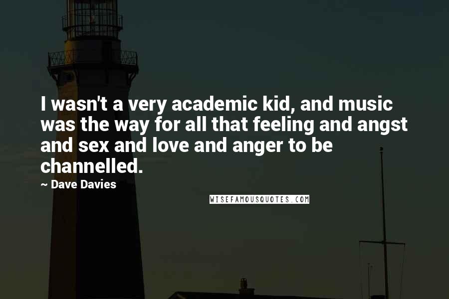 Dave Davies Quotes: I wasn't a very academic kid, and music was the way for all that feeling and angst and sex and love and anger to be channelled.
