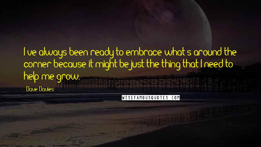 Dave Davies Quotes: I've always been ready to embrace what's around the corner because it might be just the thing that I need to help me grow.