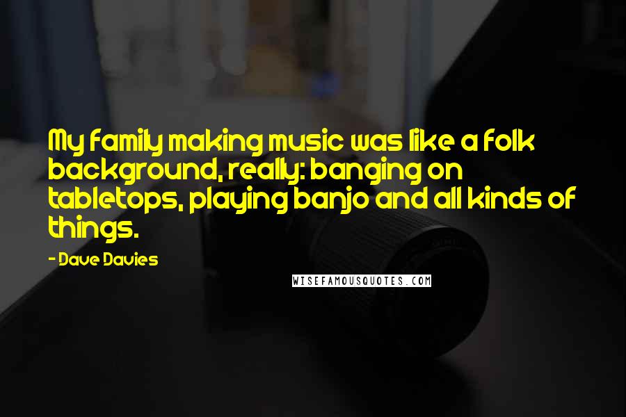 Dave Davies Quotes: My family making music was like a folk background, really: banging on tabletops, playing banjo and all kinds of things.