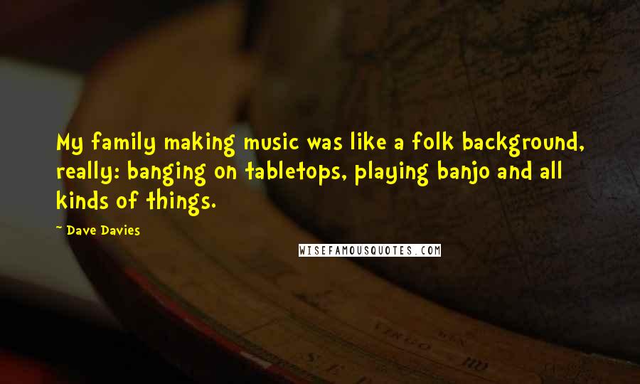 Dave Davies Quotes: My family making music was like a folk background, really: banging on tabletops, playing banjo and all kinds of things.