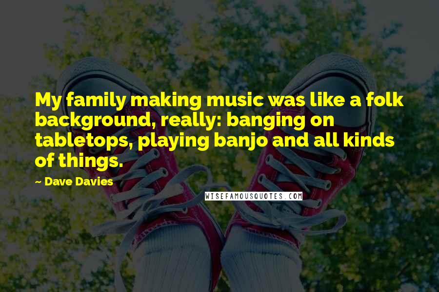 Dave Davies Quotes: My family making music was like a folk background, really: banging on tabletops, playing banjo and all kinds of things.