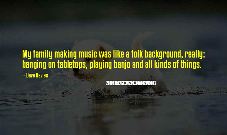 Dave Davies Quotes: My family making music was like a folk background, really: banging on tabletops, playing banjo and all kinds of things.