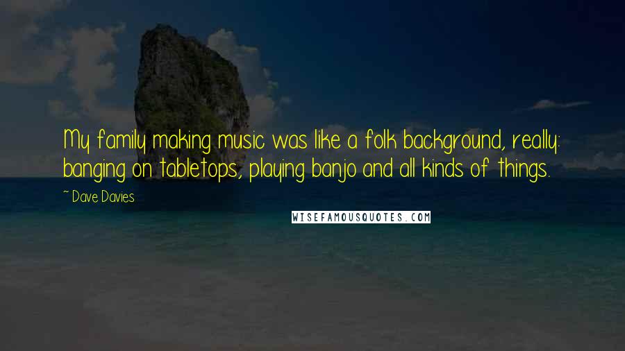 Dave Davies Quotes: My family making music was like a folk background, really: banging on tabletops, playing banjo and all kinds of things.