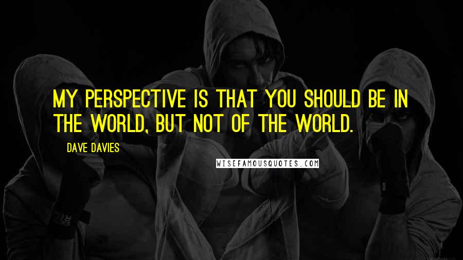 Dave Davies Quotes: My perspective is that you should be IN the world, but not OF the world.