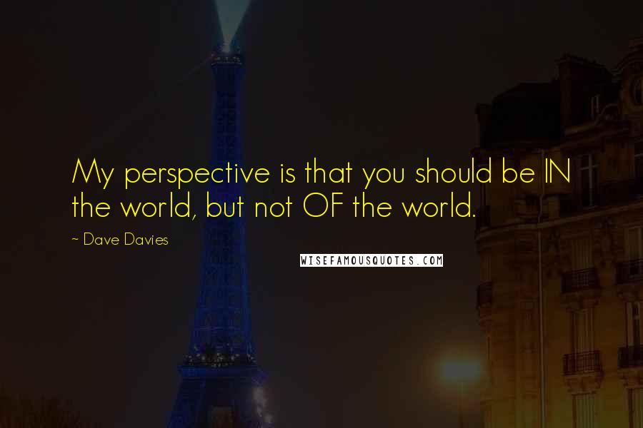 Dave Davies Quotes: My perspective is that you should be IN the world, but not OF the world.