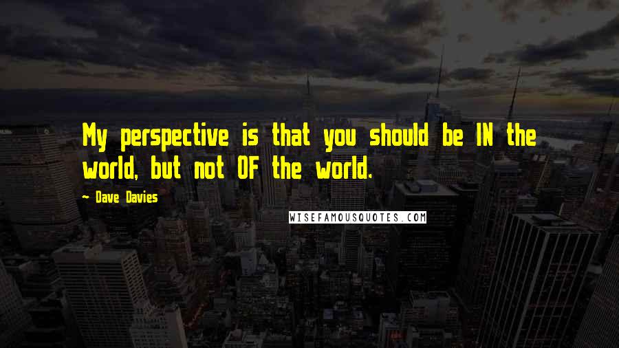 Dave Davies Quotes: My perspective is that you should be IN the world, but not OF the world.