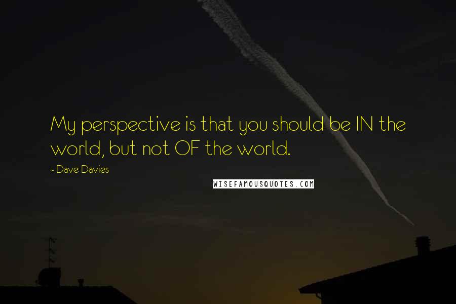 Dave Davies Quotes: My perspective is that you should be IN the world, but not OF the world.