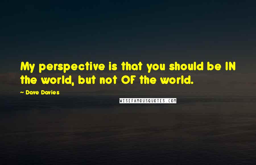 Dave Davies Quotes: My perspective is that you should be IN the world, but not OF the world.