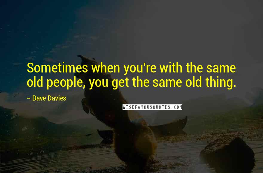 Dave Davies Quotes: Sometimes when you're with the same old people, you get the same old thing.