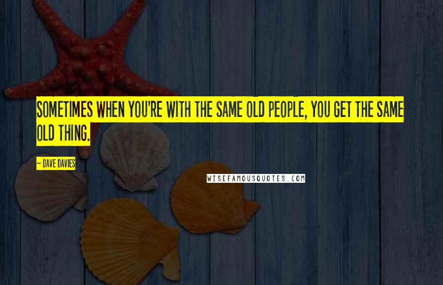 Dave Davies Quotes: Sometimes when you're with the same old people, you get the same old thing.