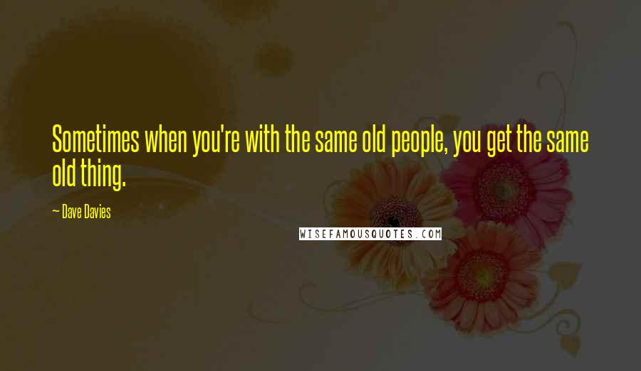 Dave Davies Quotes: Sometimes when you're with the same old people, you get the same old thing.