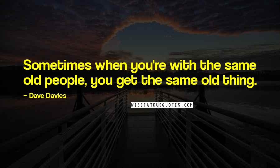 Dave Davies Quotes: Sometimes when you're with the same old people, you get the same old thing.