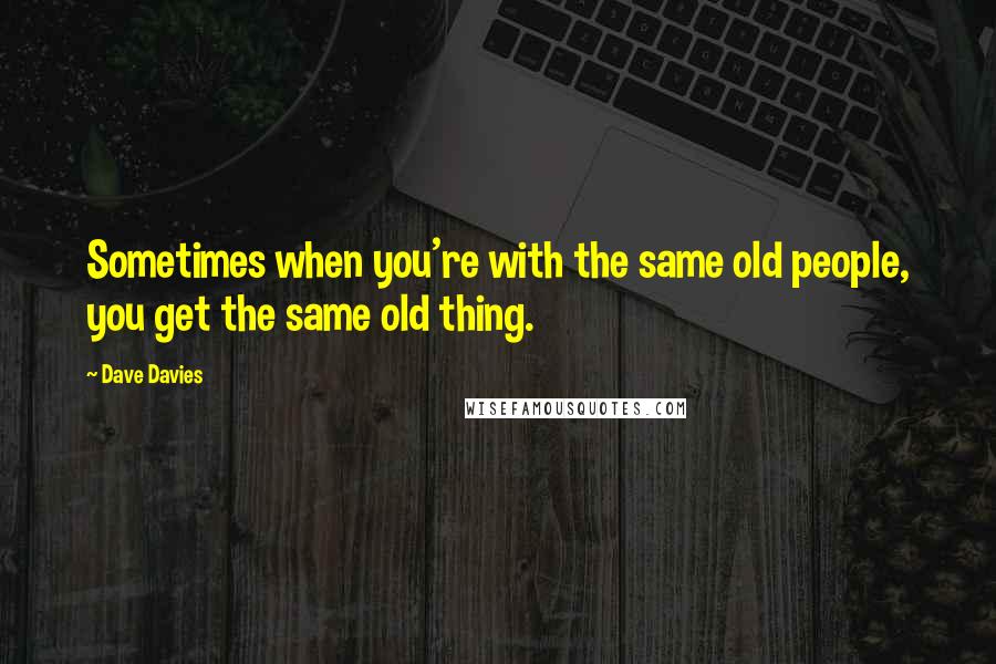 Dave Davies Quotes: Sometimes when you're with the same old people, you get the same old thing.