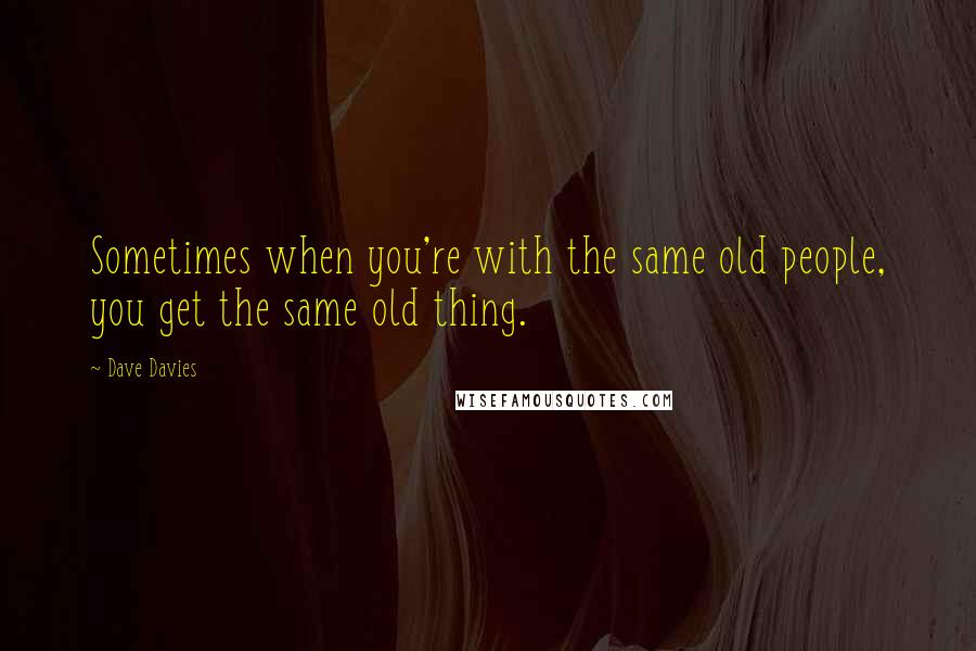Dave Davies Quotes: Sometimes when you're with the same old people, you get the same old thing.