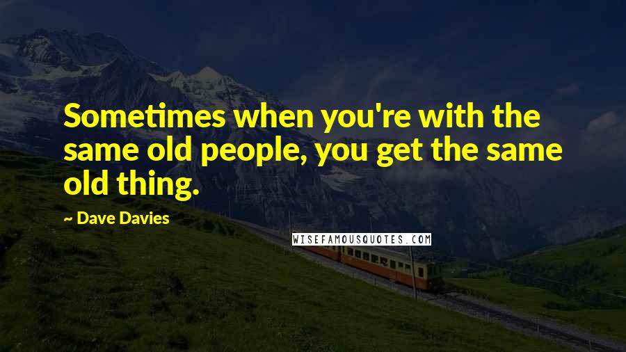 Dave Davies Quotes: Sometimes when you're with the same old people, you get the same old thing.