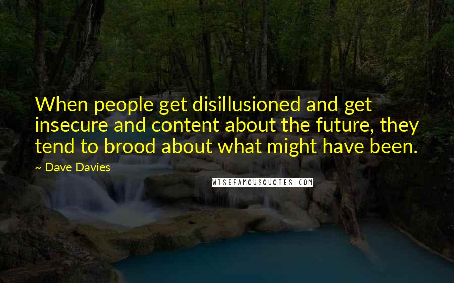 Dave Davies Quotes: When people get disillusioned and get insecure and content about the future, they tend to brood about what might have been.