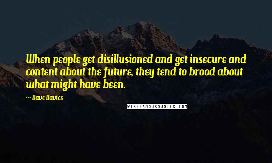 Dave Davies Quotes: When people get disillusioned and get insecure and content about the future, they tend to brood about what might have been.