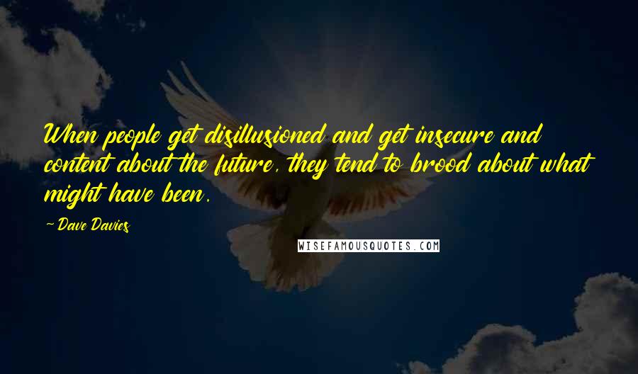 Dave Davies Quotes: When people get disillusioned and get insecure and content about the future, they tend to brood about what might have been.