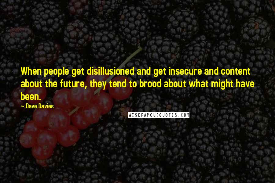 Dave Davies Quotes: When people get disillusioned and get insecure and content about the future, they tend to brood about what might have been.