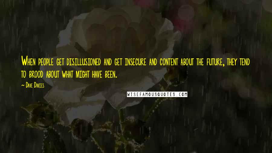 Dave Davies Quotes: When people get disillusioned and get insecure and content about the future, they tend to brood about what might have been.