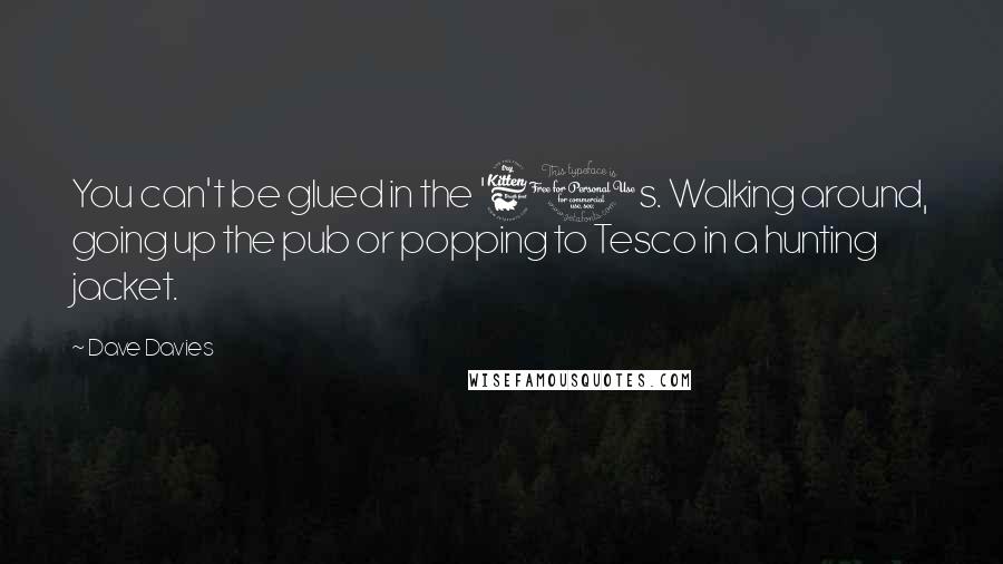 Dave Davies Quotes: You can't be glued in the '60s. Walking around, going up the pub or popping to Tesco in a hunting jacket.