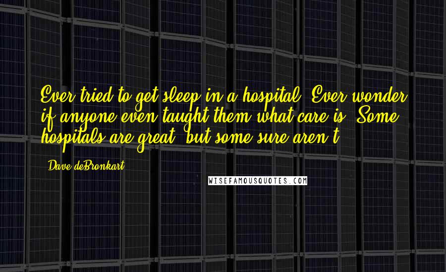 Dave DeBronkart Quotes: Ever tried to get sleep in a hospital? Ever wonder if anyone even taught them what care is? Some hospitals are great, but some sure aren't.